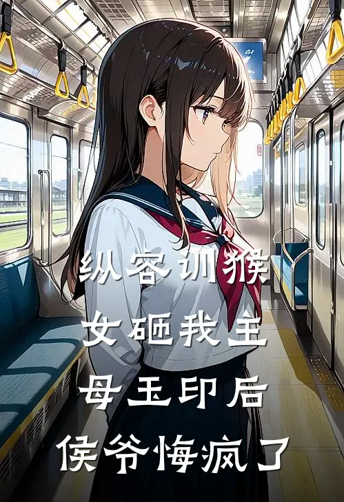 纵容训猴女砸我主母玉印后，侯爷悔疯了