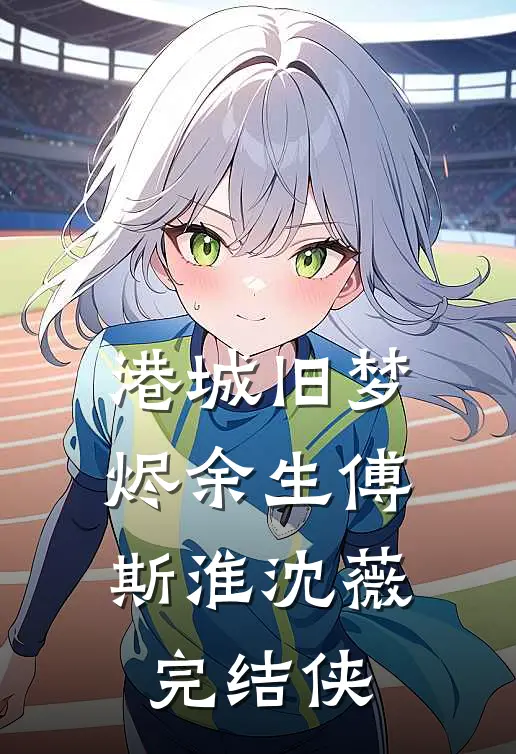 港城旧梦烬余生傅斯淮沈薇完结侠