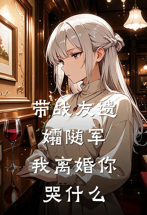 带战友遗孀随军，我离婚你哭什么