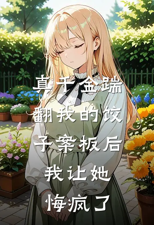 真千金踹翻我的饺子案板后，我让她悔疯了