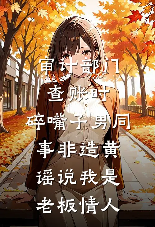 审计部门查账时，碎嘴子男同事非造黄谣说我是老板情人李泽康沈莉热门的网络小说_热门的网络小说审计部门查账时，碎嘴子男同事非造黄谣说我是老板情人(李泽康沈莉)