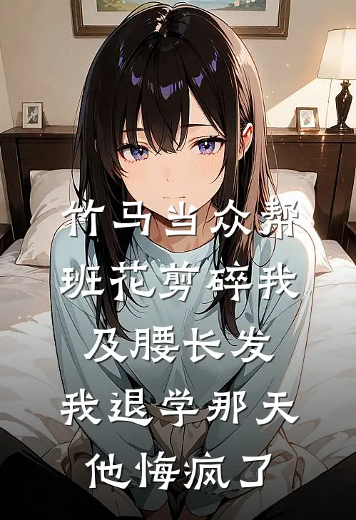 竹马当众帮班花剪碎我及腰长发，我退学那天，他悔疯了