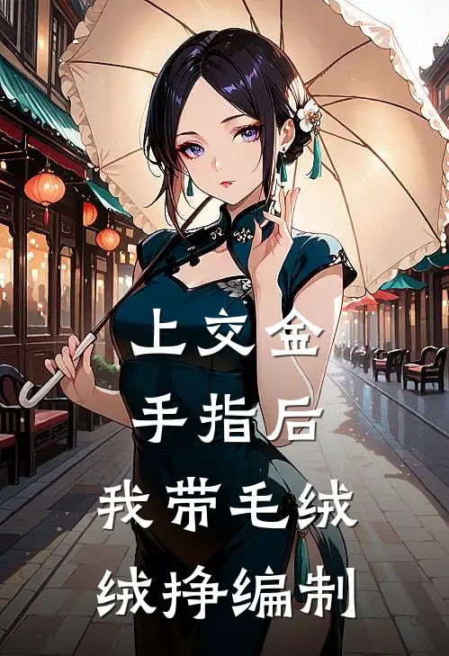 司染司念上交金手指后，我带毛绒绒挣编制全本免费在线阅读_上交金手指后，我带毛绒绒挣编制全本阅读