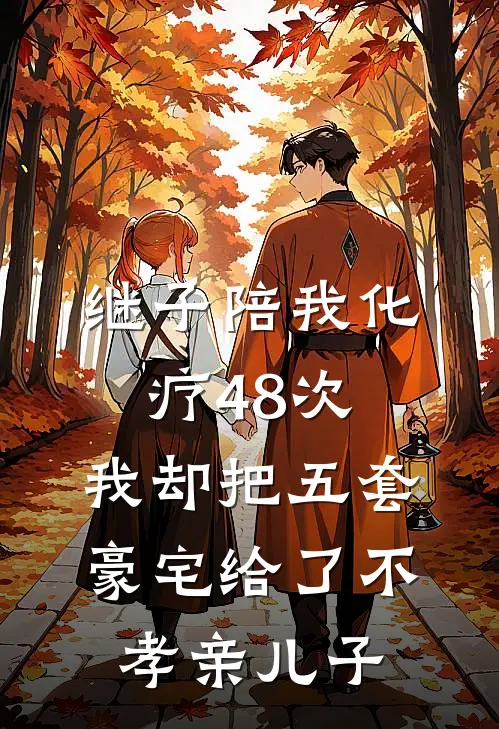 继子陪我化疗48次，我却把五套豪宅给了不孝亲儿子