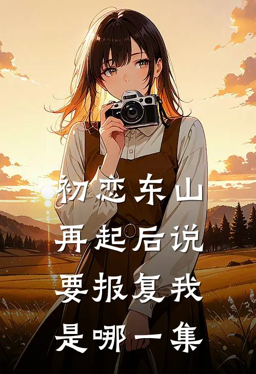 初恋东山再起后说要报复我是哪一集